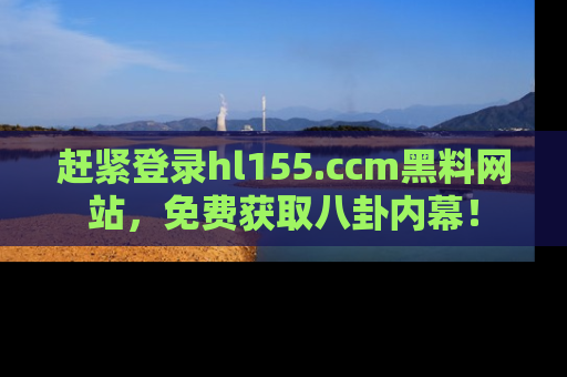 赶紧登录hl155.ccm黑料网站，免费获取八卦内幕！