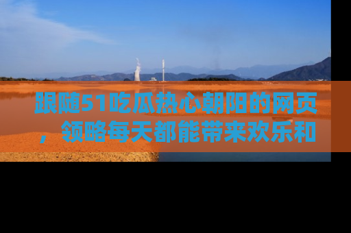 跟随51吃瓜热心朝阳的网页，领略每天都能带来欢乐和惊喜的小资讯！