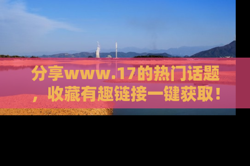 分享www.17的热门话题，收藏有趣链接一键获取！