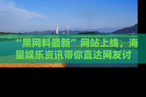 “黑网料最新”网站上线，海量娱乐资讯带你直达网友讨论的中心！