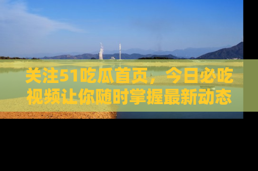 关注51吃瓜首页，今日必吃视频让你随时掌握最新动态