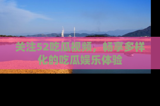 关注52吃瓜视频，畅享多样化的吃瓜娱乐体验