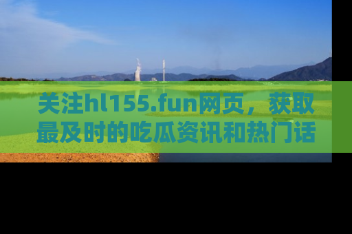 关注hl155.fun网页，获取最及时的吃瓜资讯和热门话题！