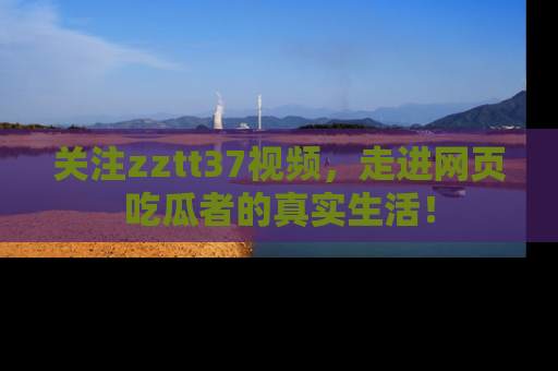 关注zztt37视频，走进网页吃瓜者的真实生活！