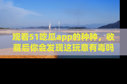 观看51吃瓜app的种种，收藏后你会发现这玩意有毒吗？