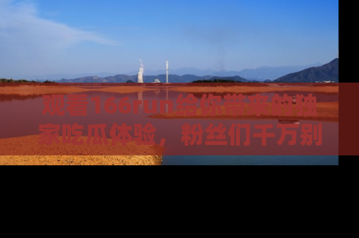 观看166run给你带来的独家吃瓜体验，粉丝们千万别错过
