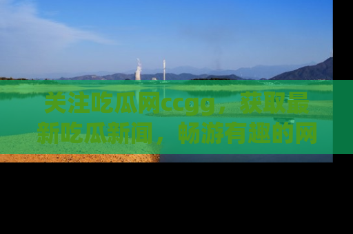 关注吃瓜网ccgg，获取最新吃瓜新闻，畅游有趣的网站世界