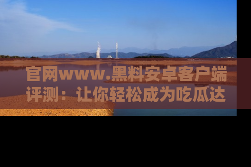 官网www.黑料安卓客户端评测：让你轻松成为吃瓜达人！