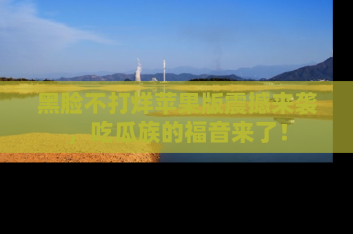 黑脸不打烊苹果版震撼来袭，吃瓜族的福音来了！
