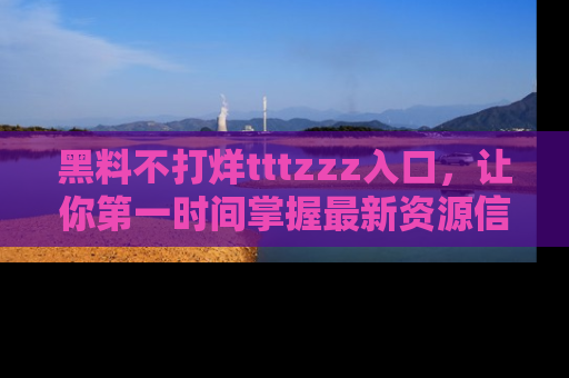黑料不打烊tttzzz入口，让你第一时间掌握最新资源信息