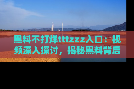 黑料不打烊tttzzz入口：视频深入探讨，揭秘黑料背后的人和事