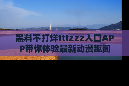 黑料不打烊tttzzz入口APP带你体验最新动漫趣闻