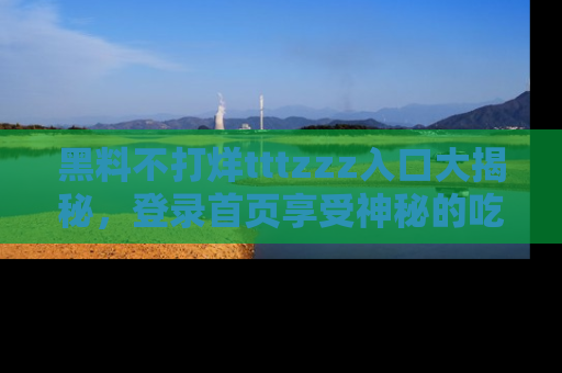 黑料不打烊tttzzz入口大揭秘，登录首页享受神秘的吃瓜时光，不容错过～