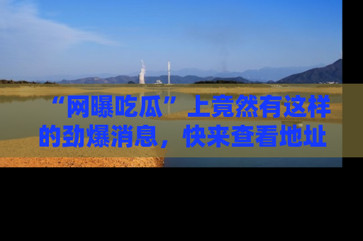 “网曝吃瓜”上竟然有这样的劲爆消息，快来查看地址了解详情！