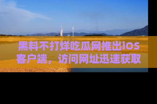 黑料不打烊吃瓜网推出iOS客户端，访问网址迅速获取独家八卦！