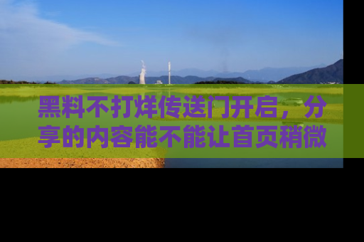 黑料不打烊传送门开启，分享的内容能不能让首页稍微有点新意？