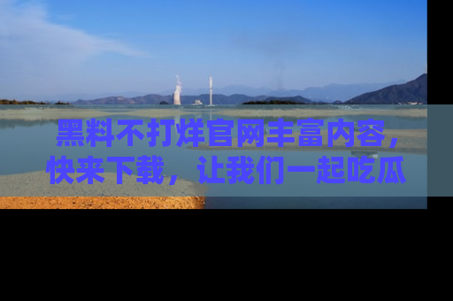 黑料不打烊官网丰富内容，快来下载，让我们一起吃瓜吧！