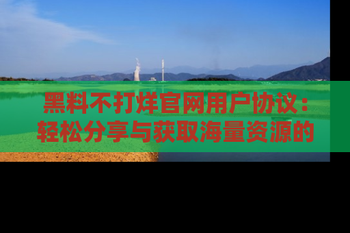 黑料不打烊官网用户协议：轻松分享与获取海量资源的方法