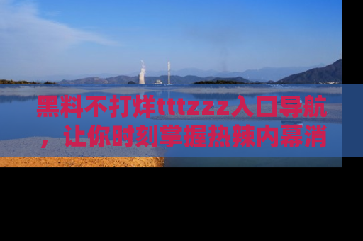 黑料不打烊tttzzz入口导航，让你时刻掌握热辣内幕消息