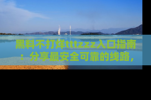 黑料不打烊tttzzz入口指南：分享最安全可靠的线路，轻松获取最新八卦！