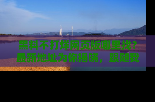 黑料不打烊网页版哪里找？最新地址为你揭晓，跟随我们一起了解更多八卦吧！