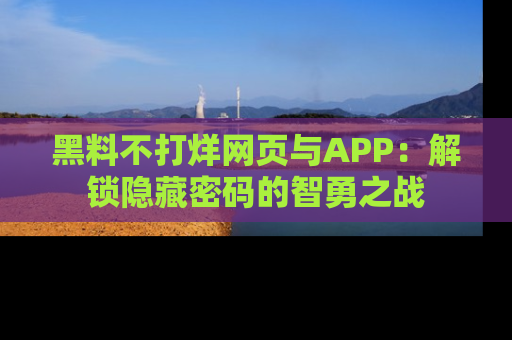 黑料不打烊网页与APP：解锁隐藏密码的智勇之战