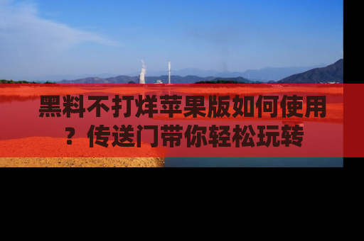 黑料不打烊苹果版如何使用？传送门带你轻松玩转