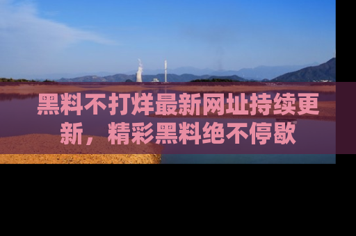 黑料不打烊最新网址持续更新，精彩黑料绝不停歇