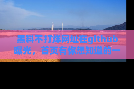 黑料不打烊网址在github曝光，首页有你想知道的一切幽默趣事，快来看看