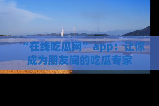 “在线吃瓜网”app:让你成为朋友间的吃瓜专家