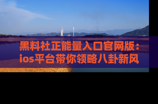黑料社正能量入口官网版：ios平台带你领略八卦新风潮！