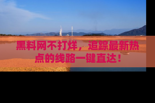 黑料网不打烊，追踪最新热点的线路一键直达！