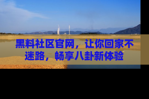 黑料社区官网，让你回家不迷路，畅享八卦新体验