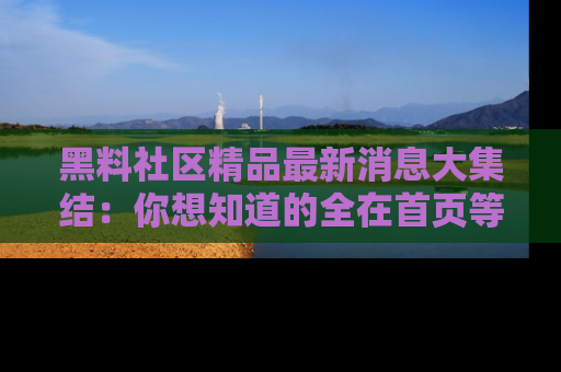 黑料社区精品最新消息大集结：你想知道的全在首页等你探索！