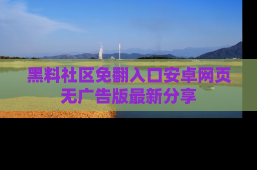 黑料社区免翻入口安卓网页无广告版最新分享