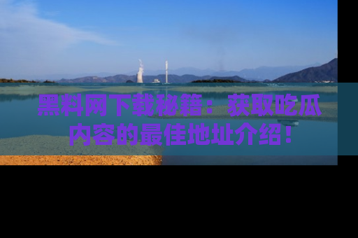 黑料网下载秘籍：获取吃瓜内容的最佳地址介绍！