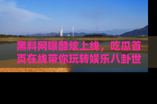 黑料网曝酷炫上线，吃瓜首页在线带你玩转娱乐八卦世界