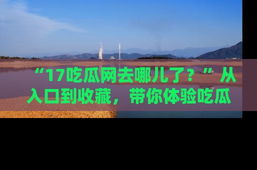 “17吃瓜网去哪儿了？”从入口到收藏，带你体验吃瓜新风潮！