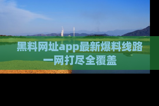 黑料网址app最新爆料线路一网打尽全覆盖