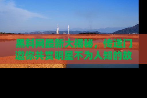 黑料网最新大揭秘，传送门邀你共赏明星不为人知的故事！