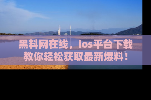 黑料网在线，ios平台下载教你轻松获取最新爆料！