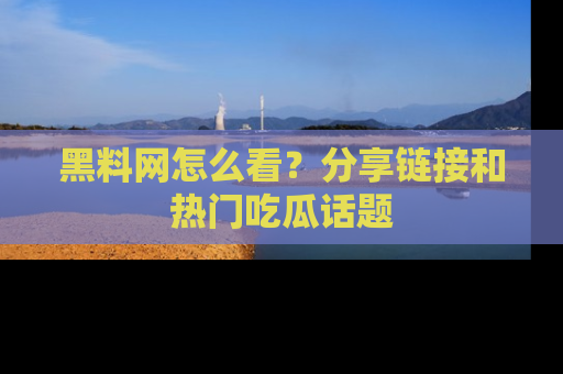 黑料网怎么看？分享链接和热门吃瓜话题