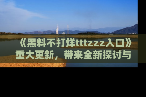 《黑料不打烊tttzzz入口》重大更新,带来全新探讨与互动体验