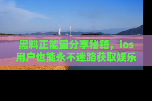 黑料正能量分享秘籍，ios用户也能永不迷路获取娱乐信息