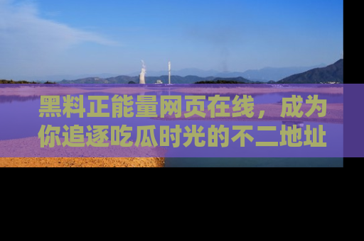 黑料正能量网页在线，成为你追逐吃瓜时光的不二地址选择