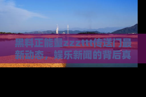 黑料正能量zzzttt传送门最新动态，娱乐新闻的背后真相尽在此处！
