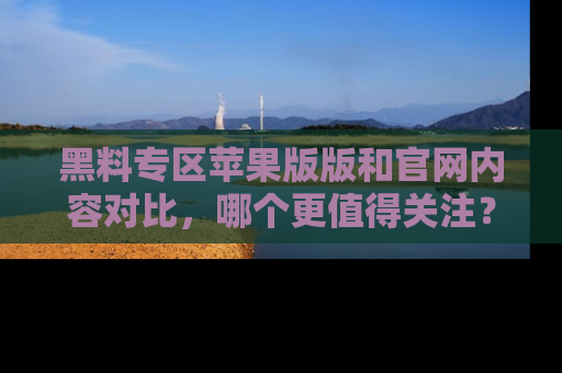 黑料专区苹果版版和官网内容对比，哪个更值得关注？