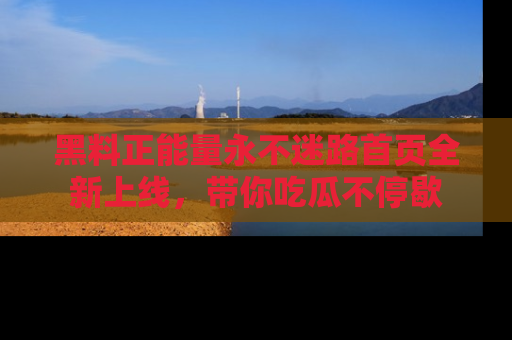 黑料正能量永不迷路首页全新上线，带你吃瓜不停歇