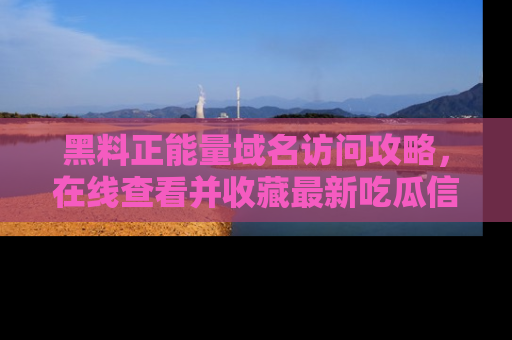 黑料正能量域名访问攻略，在线查看并收藏最新吃瓜信息！