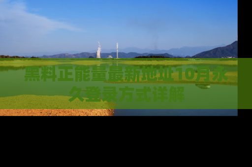黑料正能量最新地址10月永久登录方式详解